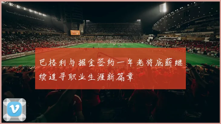巴格利与掘金签约一年老将底薪继续追寻职业生涯新篇章
