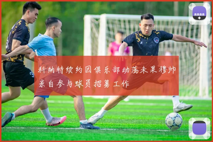 科纳特续约因俱乐部动荡未果穆帅亲自参与球员招募工作