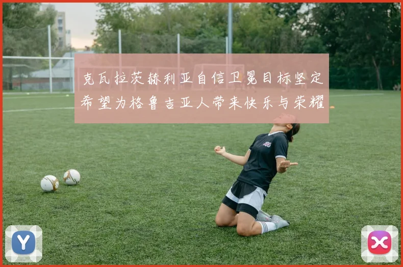 克瓦拉茨赫利亚自信卫冕目标坚定希望为格鲁吉亚人带来快乐与荣耀