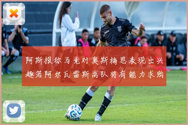 阿斯报称马竞对奥斯梅恩表现出兴趣若阿尔瓦雷斯离队将有能力求购