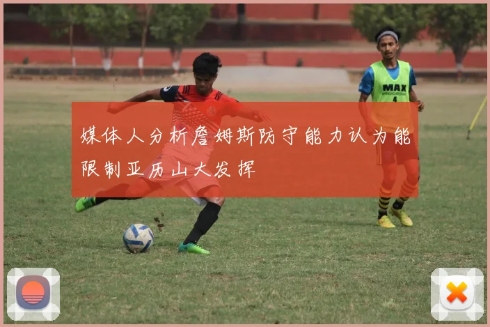 媒体人分析詹姆斯防守能力认为能限制亚历山大发挥