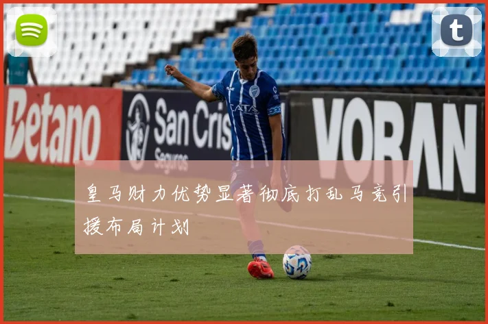 皇马财力优势显著彻底打乱马竞引援布局计划