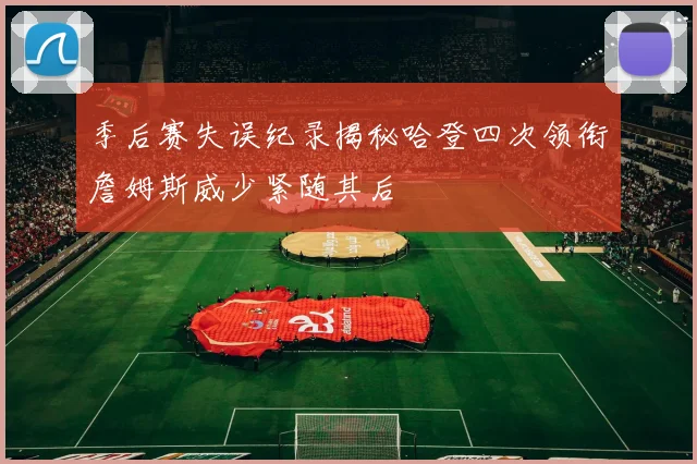 季后赛失误纪录揭秘哈登四次领衔詹姆斯威少紧随其后