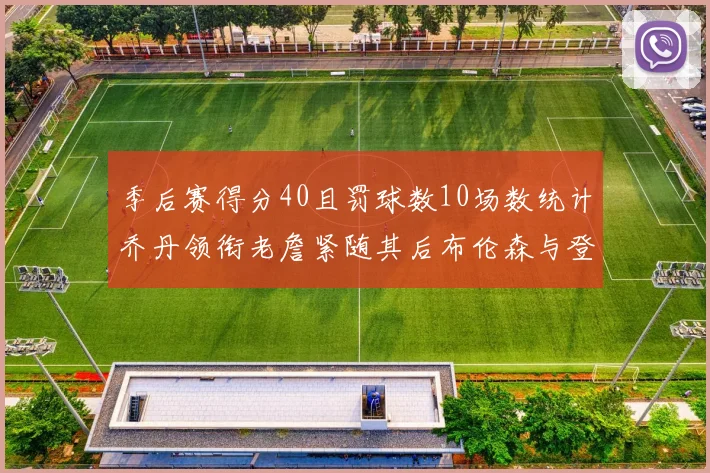 季后赛得分40且罚球数10场数统计乔丹领衔老詹紧随其后布伦森与登库并肩奋战