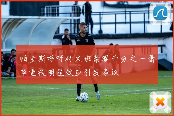 帕金斯呼吁对文班禁赛千分之一萧华重视明星效应引发争议