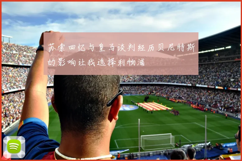 苏索回忆与皇马谈判经历贝尼特斯的影响让我选择利物浦