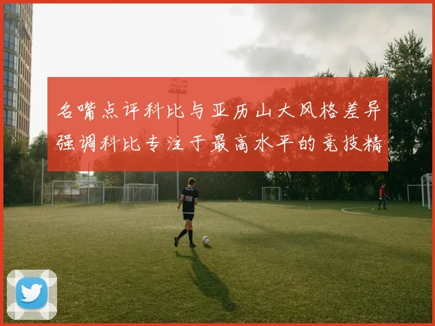 名嘴点评科比与亚历山大风格差异强调科比专注于最高水平的竞技精神