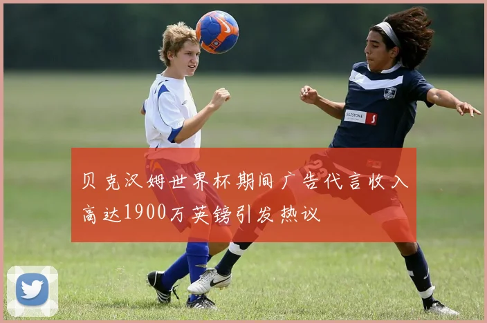 贝克汉姆世界杯期间广告代言收入高达1900万英镑引发热议