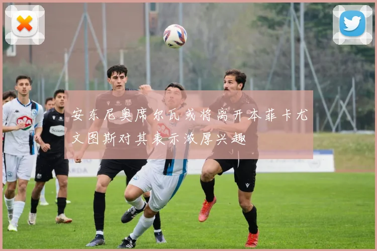 安东尼奥席尔瓦或将离开本菲卡尤文图斯对其表示浓厚兴趣