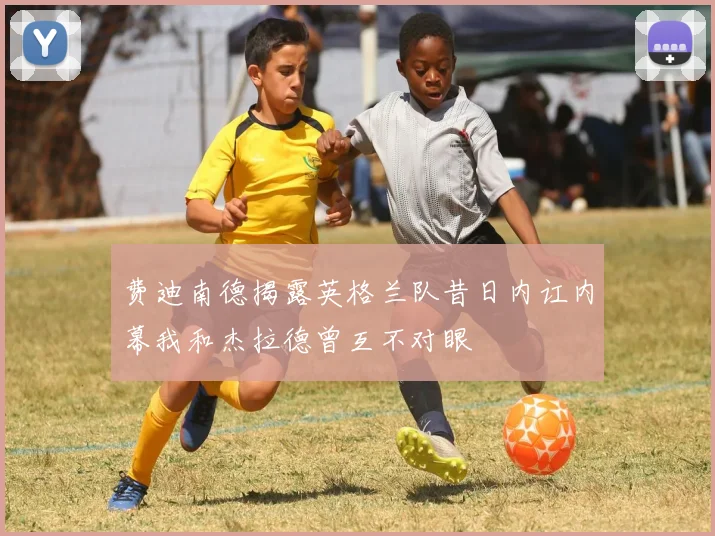 费迪南德揭露英格兰队昔日内讧内幕我和杰拉德曾互不对眼