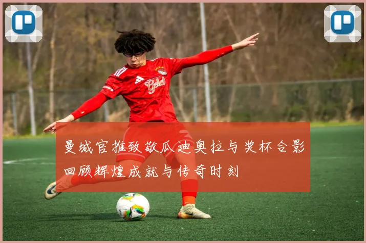 曼城官推致敬瓜迪奥拉与奖杯合影回顾辉煌成就与传奇时刻
