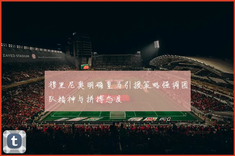 穆里尼奥明确皇马引援策略强调团队精神与拼搏态度