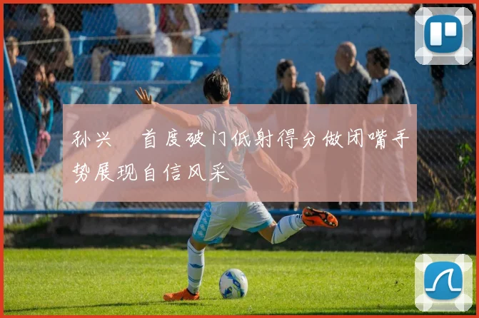 孙兴慜首度破门低射得分做闭嘴手势展现自信风采