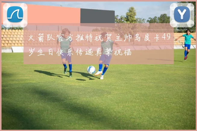 火箭队官方推特祝贺主帅乌度卡49岁生日快乐传递真挚祝福