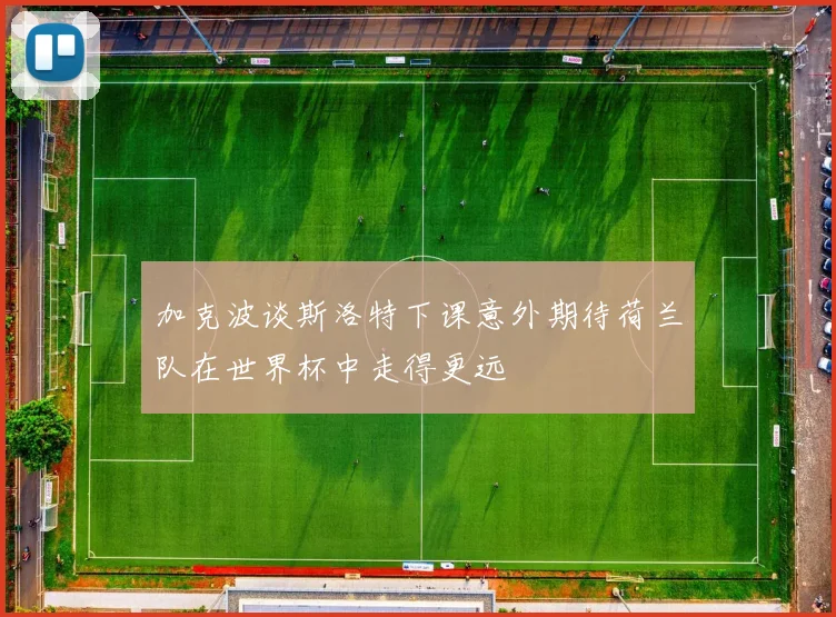 加克波谈斯洛特下课意外期待荷兰队在世界杯中走得更远