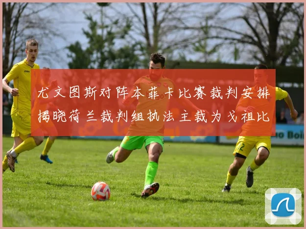 尤文图斯对阵本菲卡比赛裁判安排揭晓荷兰裁判组执法主裁为戈祖比尤克