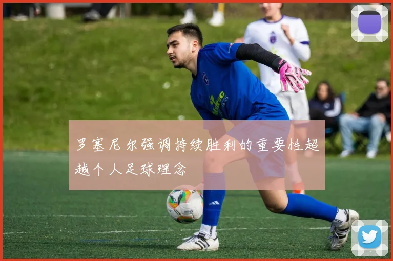 罗塞尼尔强调持续胜利的重要性超越个人足球理念