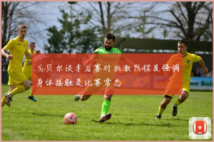 戈贝尔谈季后赛对抗激烈程度强调身体接触是比赛常态