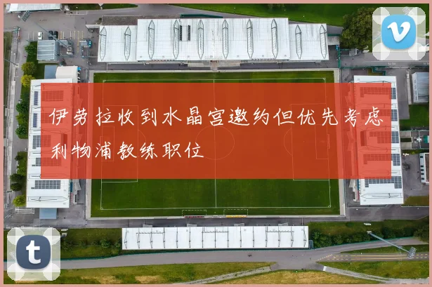 伊劳拉收到水晶宫邀约但优先考虑利物浦教练职位