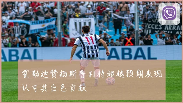 霍勒迪赞扬斯普利特超越预期表现认可其出色贡献