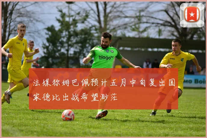 法媒称姆巴佩预计五月中旬复出国家德比出战希望渺茫