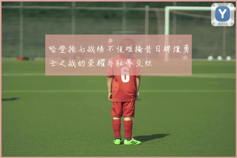哈登抢七战绩不佳难掩昔日辉煌勇士之战的荣耀与耻辱交织