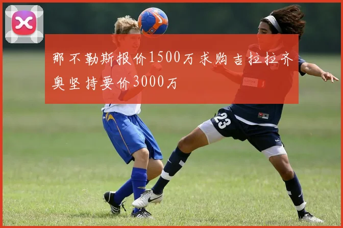 那不勒斯报价1500万求购吉拉拉齐奥坚持要价3000万