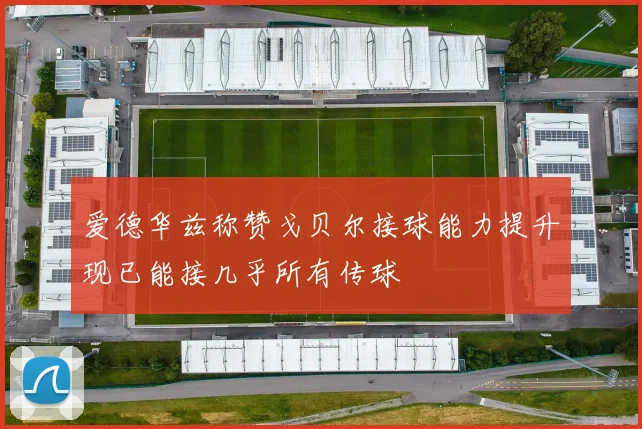 爱德华兹称赞戈贝尔接球能力提升现已能接几乎所有传球